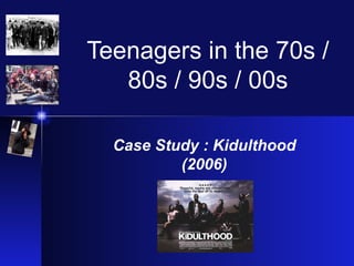Teenagers in the 70s /
   80s / 90s / 00s

  Case Study : Kidulthood
          (2006)
 