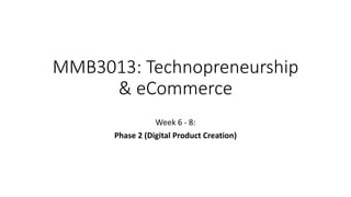 MMB3013: Technopreneurship
& eCommerce
Week 6 - 8:
Phase 2 (Digital Product Creation)
 