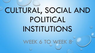 CULTURAL, SOCIAL AND
POLITICAL
INSTITUTIONS
WEEK 6 TO WEEK 8
 