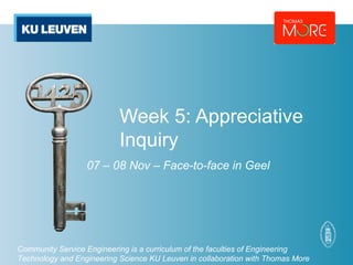 Week 5: Appreciative 
Inquiry 
07 – 08 Nov – Face-to-face in Geel 
Community Service Engineering is a curriculum of the faculties of Engineering 
Technology and Engineering Science KU Leuven in collaboration with Thomas More 
 