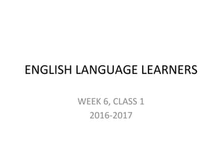 ENGLISH LANGUAGE LEARNERS
WEEK 6, CLASS 1
2016-2017
 