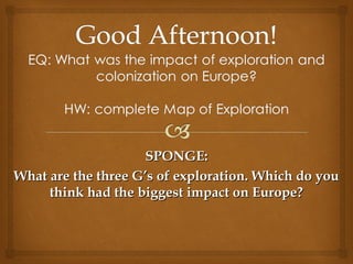 SPONGE:
What are the three G’s of exploration. Which do you
     think had the biggest impact on Europe?
 
