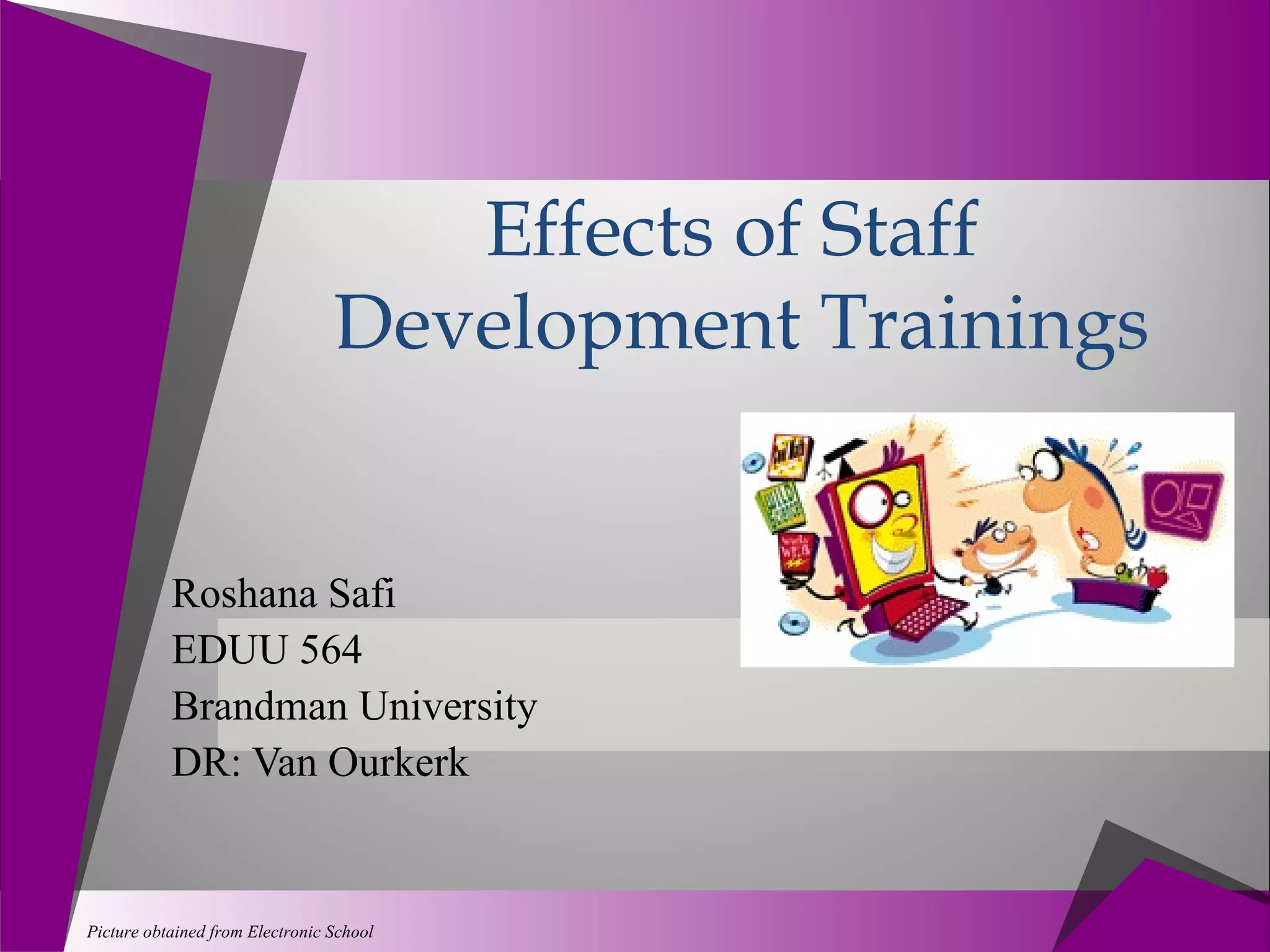 Effects of Staff
                                 Development Trainings


           Roshana Safi
           EDUU 564
           Brandman University
           DR: Van Ourkerk


Picture obtained from Electronic School
 