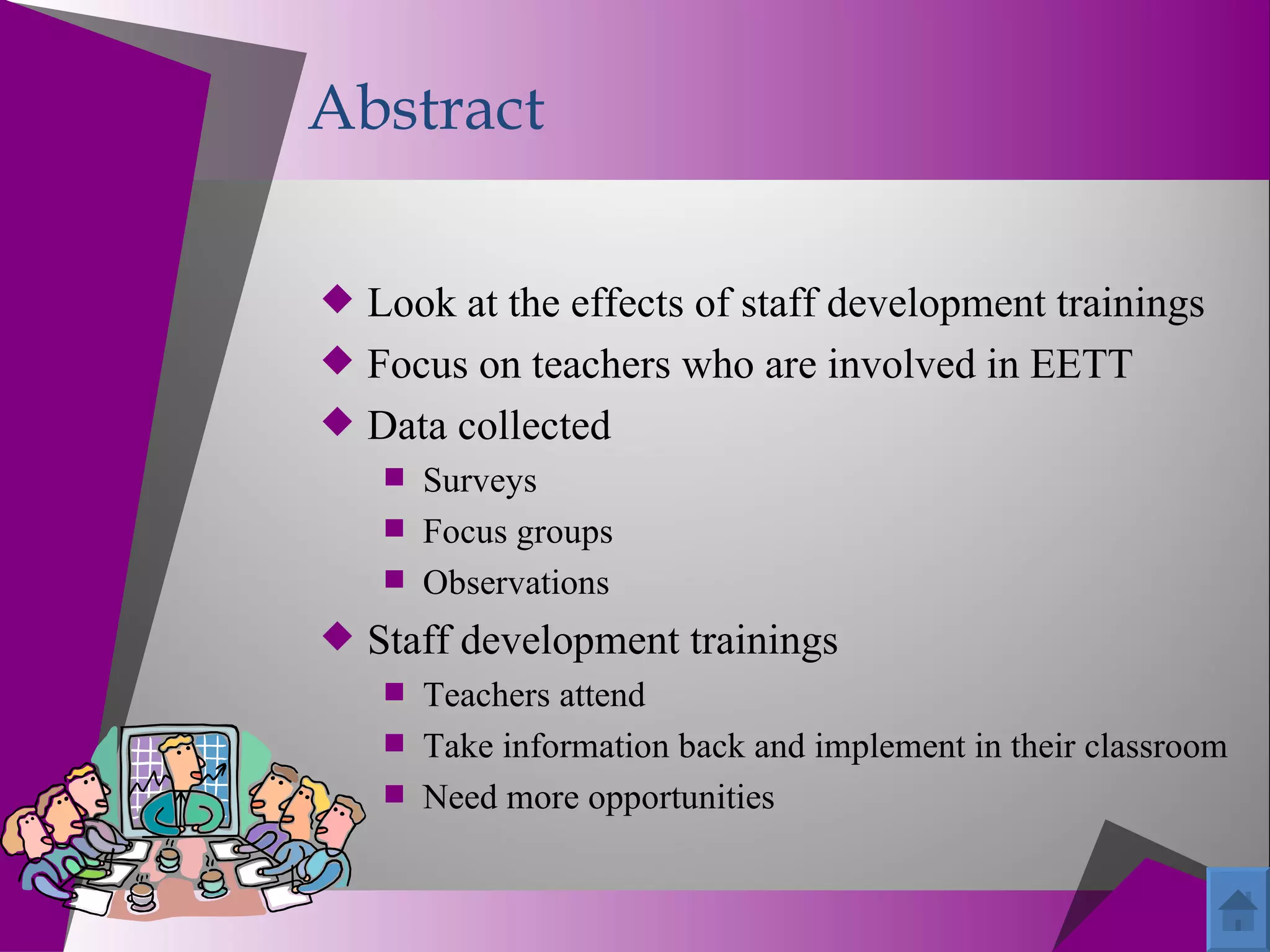Abstract

 Look at the effects of staff development trainings
 Focus on teachers who are involved in EETT
 Data collected
    Surveys
    Focus groups
    Observations
 Staff development trainings
    Teachers attend
    Take information back and implement in their classroom
    Need more opportunities
 