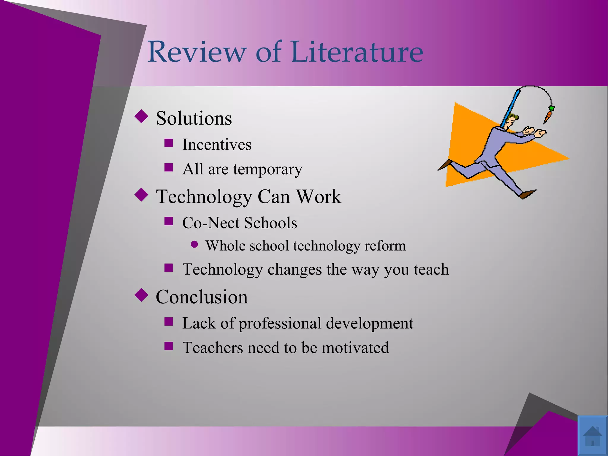 Review of Literature

 Solutions
    Incentives
    All are temporary
 Technology Can Work
    Co-Nect Schools
          Whole school technology reform
     Technology changes the way you teach
 Conclusion
    Lack of professional development
    Teachers need to be motivated
 