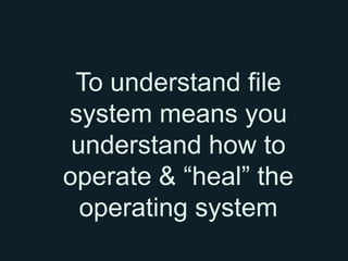 To understand file
system means you
 understand how to
operate & “heal” the
  operating system
 