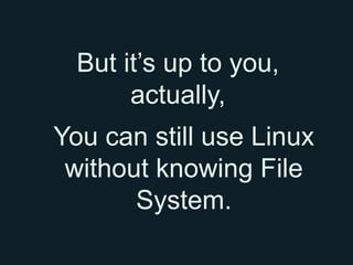 But it’s up to you,
       actually,
You can still use Linux
 without knowing File
       System.
 