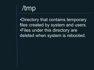 /tmp
•Directory that contains temporary
files created by system and users.
•Files under this directory are
deleted when system is rebooted.
 