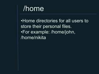 /home
•Home directories for all users to
store their personal files.
•For example: /home/john,
/home/nikita
 