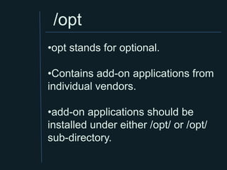 /opt
•opt stands for optional.

•Contains add-on applications from
individual vendors.

•add-on applications should be
installed under either /opt/ or /opt/
sub-directory.
 