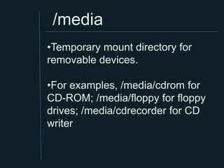 /media
•Temporary mount directory for
removable devices.

•For examples, /media/cdrom for
CD-ROM; /media/floppy for floppy
drives; /media/cdrecorder for CD
writer
 