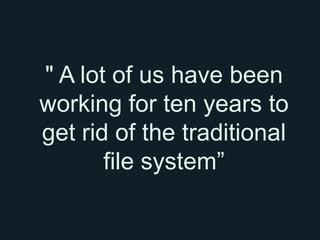 " A lot of us have been
working for ten years to
get rid of the traditional
       file system”
 