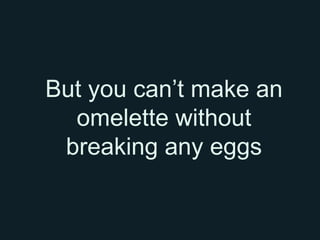But you can’t make an
  omelette without
 breaking any eggs
 