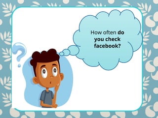 How often do
you check
facebook?
 