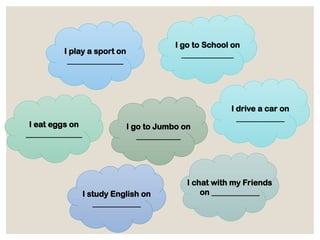 I play a sport on
______________
I go to School on
_____________
I eat eggs on
______________
I drive a car on
____________
I go to Jumbo on
___________
I chat with my Friends
on ____________
I study English on
____________
 