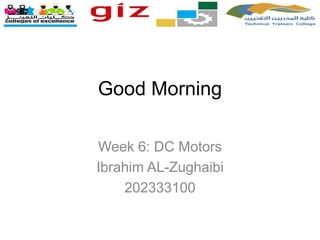 Good Morning
Week 6: DC Motors
Ibrahim AL-Zughaibi
202333100
 
