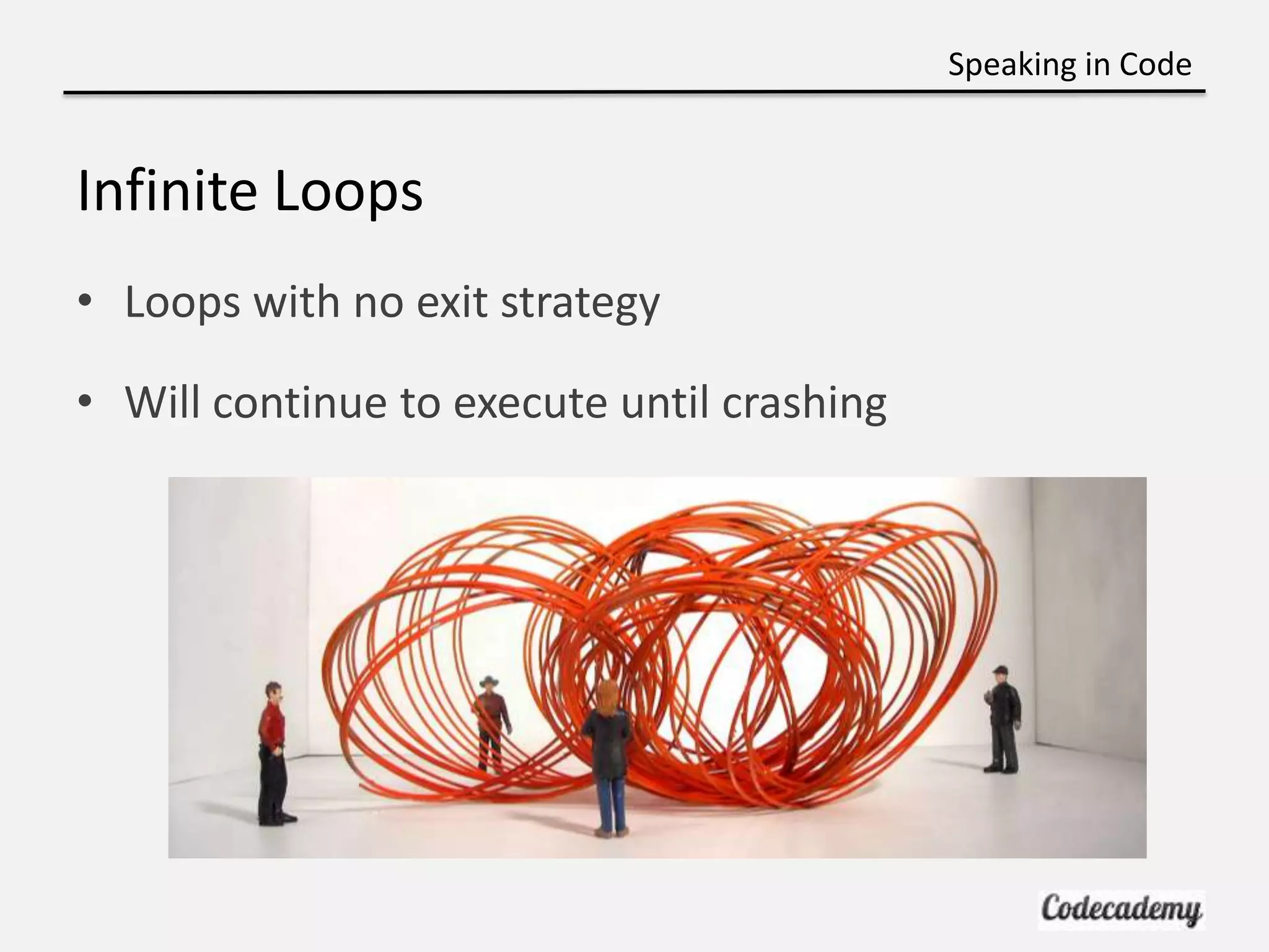 Speaking in Code


Infinite Loops
• Loops with no exit strategy

• Will continue to execute until crashing
 