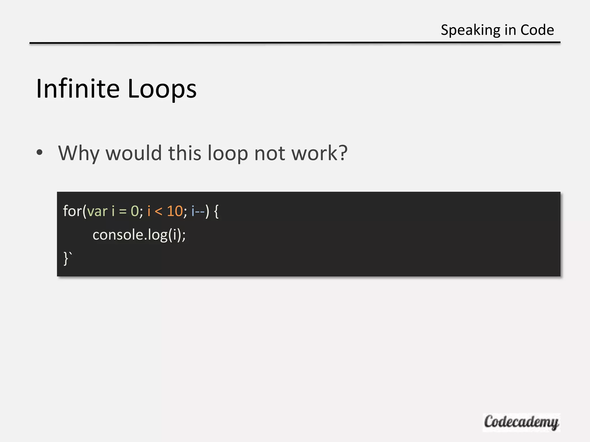 Speaking in Code


Infinite Loops

• Why would this loop not work?

  for(var i = 0; i < 10; i--) {
       console.log(i);
  }`
 
