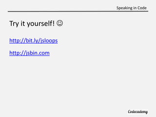Speaking in Code


Try it yourself! 

http://bit.ly/jsloops

http://jsbin.com
 
