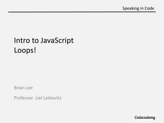 Speaking in Code




Intro to JavaScript
Loops!



Brian Lee

Professor Liel Leibovitz
 