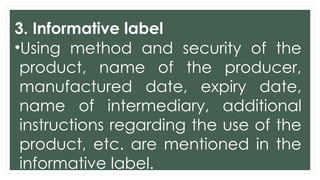 3. Informative label
•Using method and security of the
product, name of the producer,
manufactured date, expiry date,
name of intermediary, additional
instructions regarding the use of the
product, etc. are mentioned in the
informative label.
 