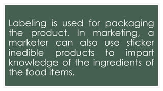 Labeling is used for packaging
the product. In marketing, a
marketer can also use sticker
inedible products to impart
knowledge of the ingredients of
the food items.
 