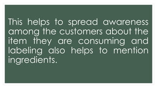 This helps to spread awareness
among the customers about the
item they are consuming and
labeling also helps to mention
ingredients.
 