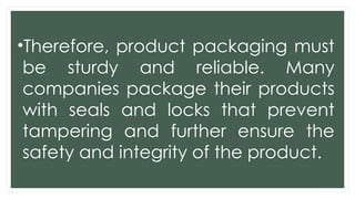 •Therefore, product packaging must
be sturdy and reliable. Many
companies package their products
with seals and locks that prevent
tampering and further ensure the
safety and integrity of the product.
 