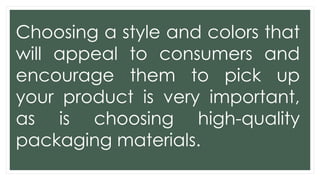 Choosing a style and colors that
will appeal to consumers and
encourage them to pick up
your product is very important,
as is choosing high-quality
packaging materials.
 