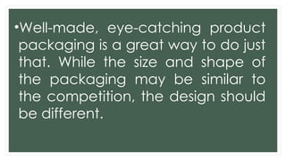 •Well-made, eye-catching product
packaging is a great way to do just
that. While the size and shape of
the packaging may be similar to
the competition, the design should
be different.
 