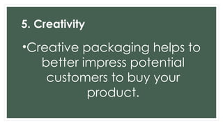 5. Creativity
•Creative packaging helps to
better impress potential
customers to buy your
product.
 