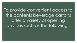 To provide convenient access to
the contents beverage cartons
offer a variety of opening
devices such as the following:
 