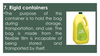 7. Rigid containers
•The purpose of this
container is to hold the bag
during storage,
transportation, and use. The
bag is made from the
flexible film is incapable of
being stored and
transported by itself.
 