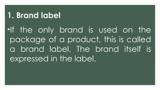 1. Brand label
•If the only brand is used on the
package of a product, this is called
a brand label. The brand itself is
expressed in the label.
 