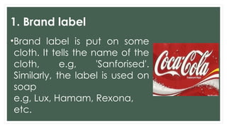 1. Brand label
•Brand label is put on some
cloth. It tells the name of the
cloth, e.g, 'Sanforised'.
Similarly, the label is used on
soap
e.g, Lux, Hamam, Rexona,
etc.
 
