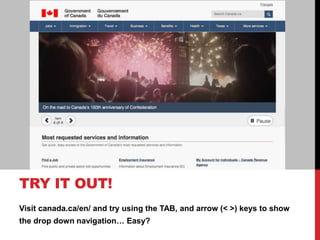 Visit canada.ca/en/ and try using the TAB, and arrow (< >) keys to show
the drop down navigation… Easy?
TRY IT OUT!
 