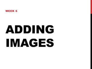 ADDING
IMAGES
WEEK 6
 