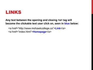LINKS
Any text between the opening and closing <a> tag will
become the clickable text user click on, seen in blue below:
<a href=“http://www.mohawkcollege.ca”>Link</a>
<a href=“index.html”>Homepage</a>
 