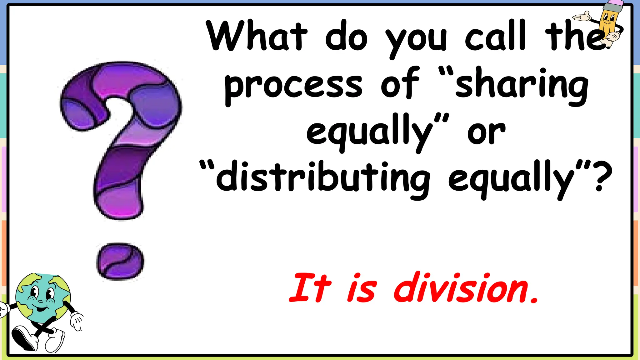 What do you call the
process of “sharing
equally” or
“distributing equally”?
It is division.
 