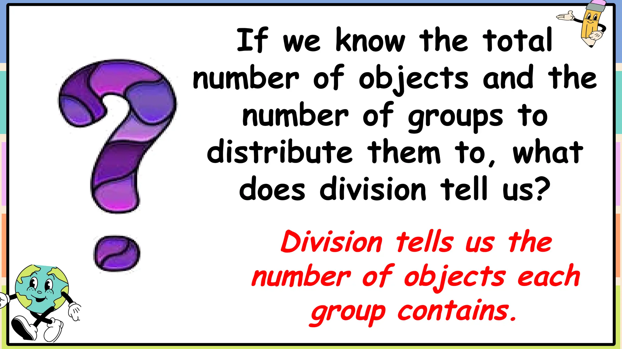 If we know the total
number of objects and the
number of groups to
distribute them to, what
does division tell us?
Division tells us the
number of objects each
group contains.
 