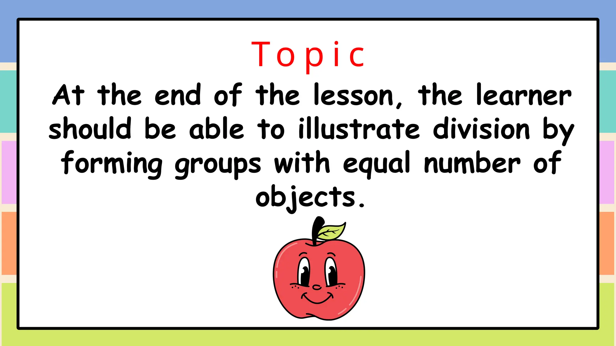 To p i c
At the end of the lesson, the learner
should be able to illustrate division by
forming groups with equal number of
objects.
 