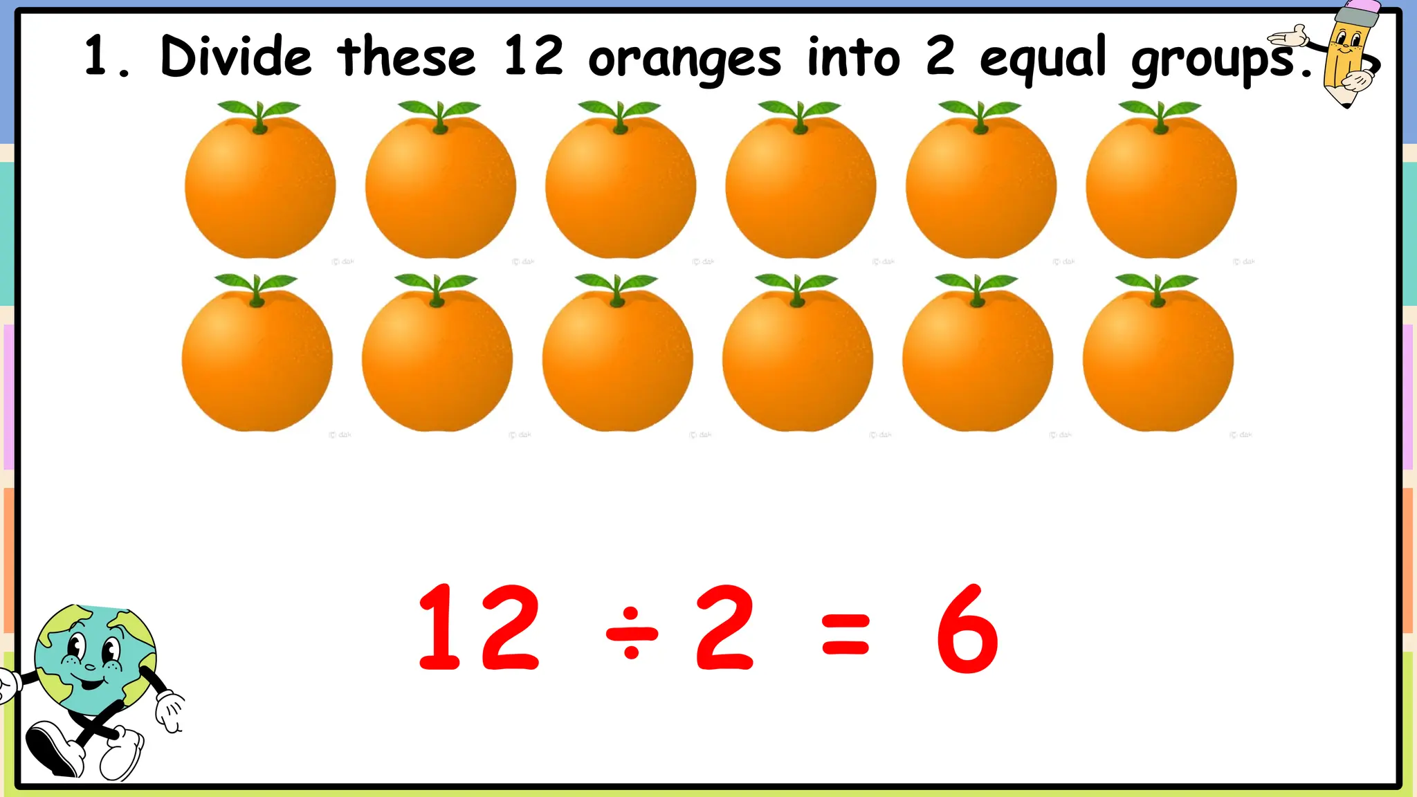 1. Divide these 12 oranges into 2 equal groups.
12 ÷ 2 = 6
 