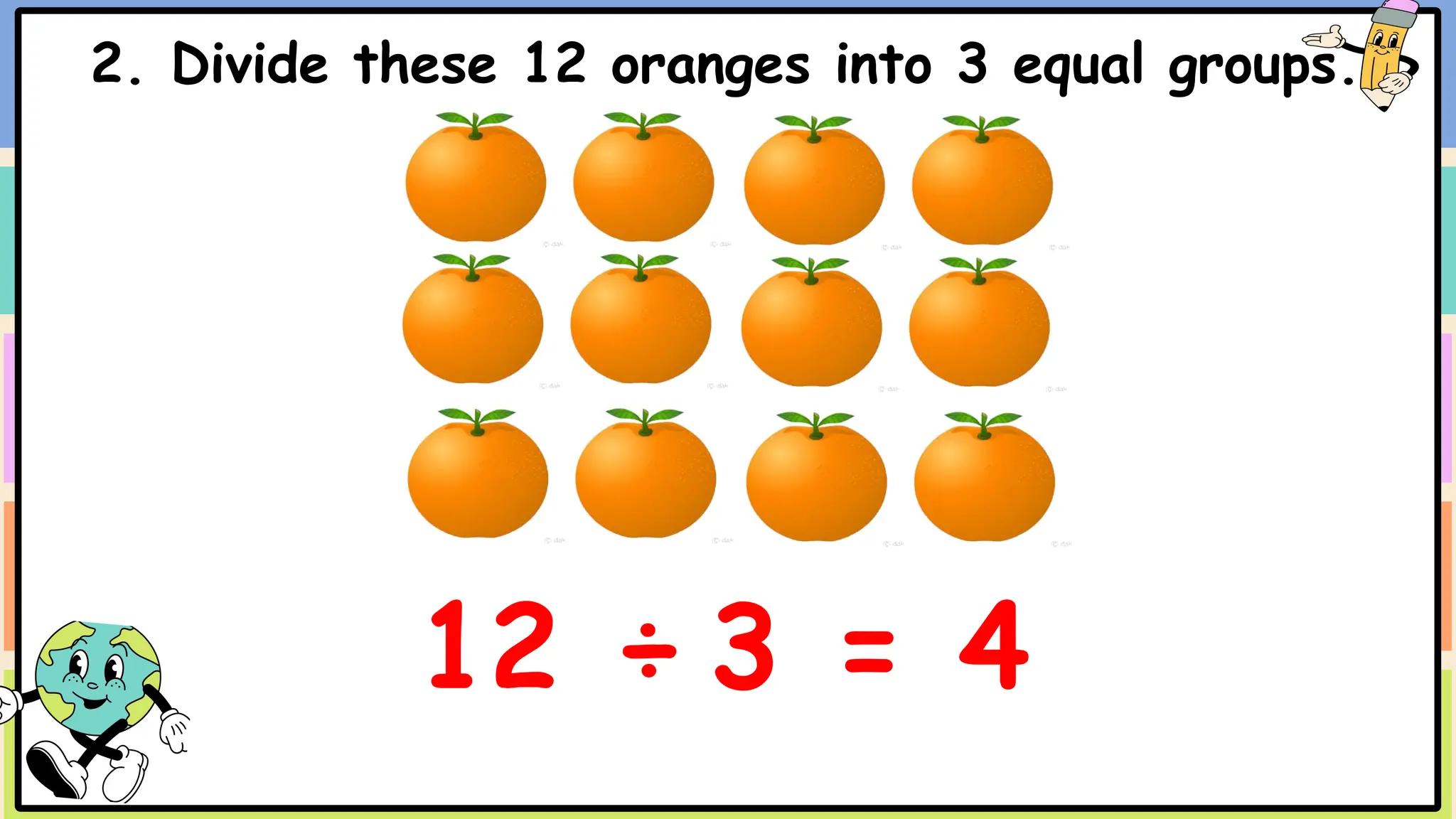 2. Divide these 12 oranges into 3 equal groups.
12 ÷ 3 = 4
 