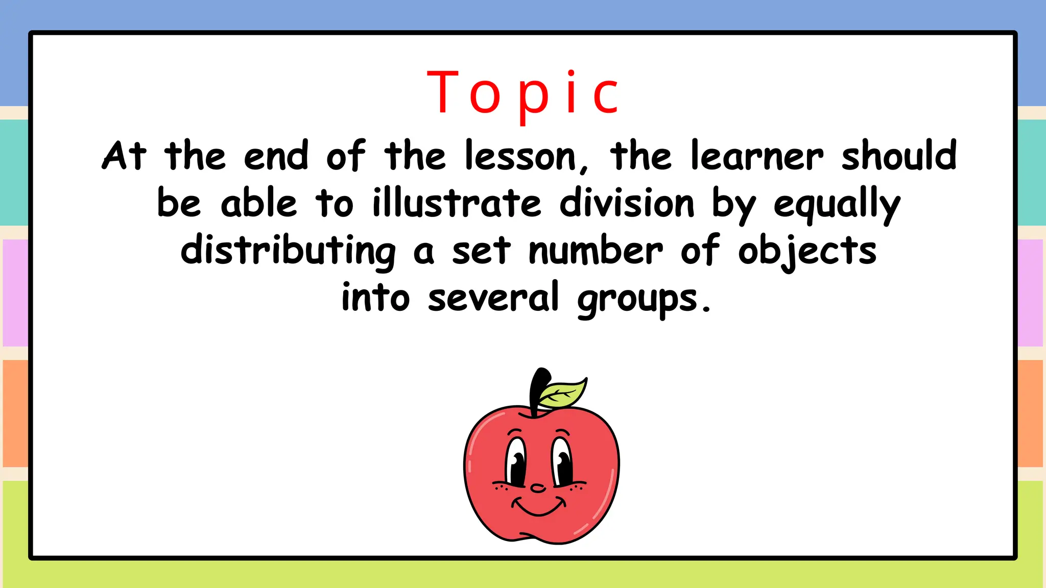 To p i c
At the end of the lesson, the learner should
be able to illustrate division by equally
distributing a set number of objects
into several groups.
 