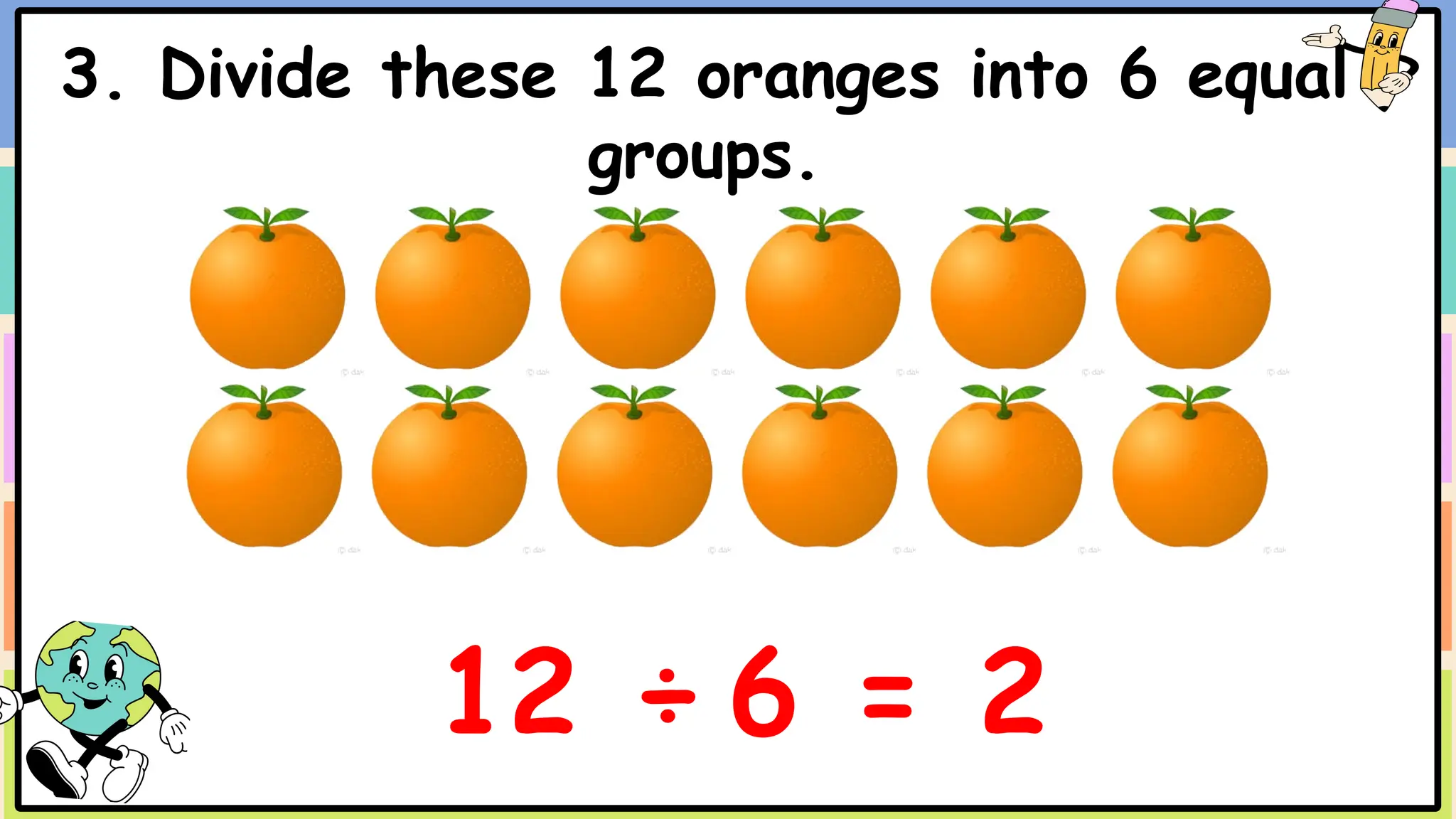 3. Divide these 12 oranges into 6 equal
groups.
12 ÷ 6 = 2
 