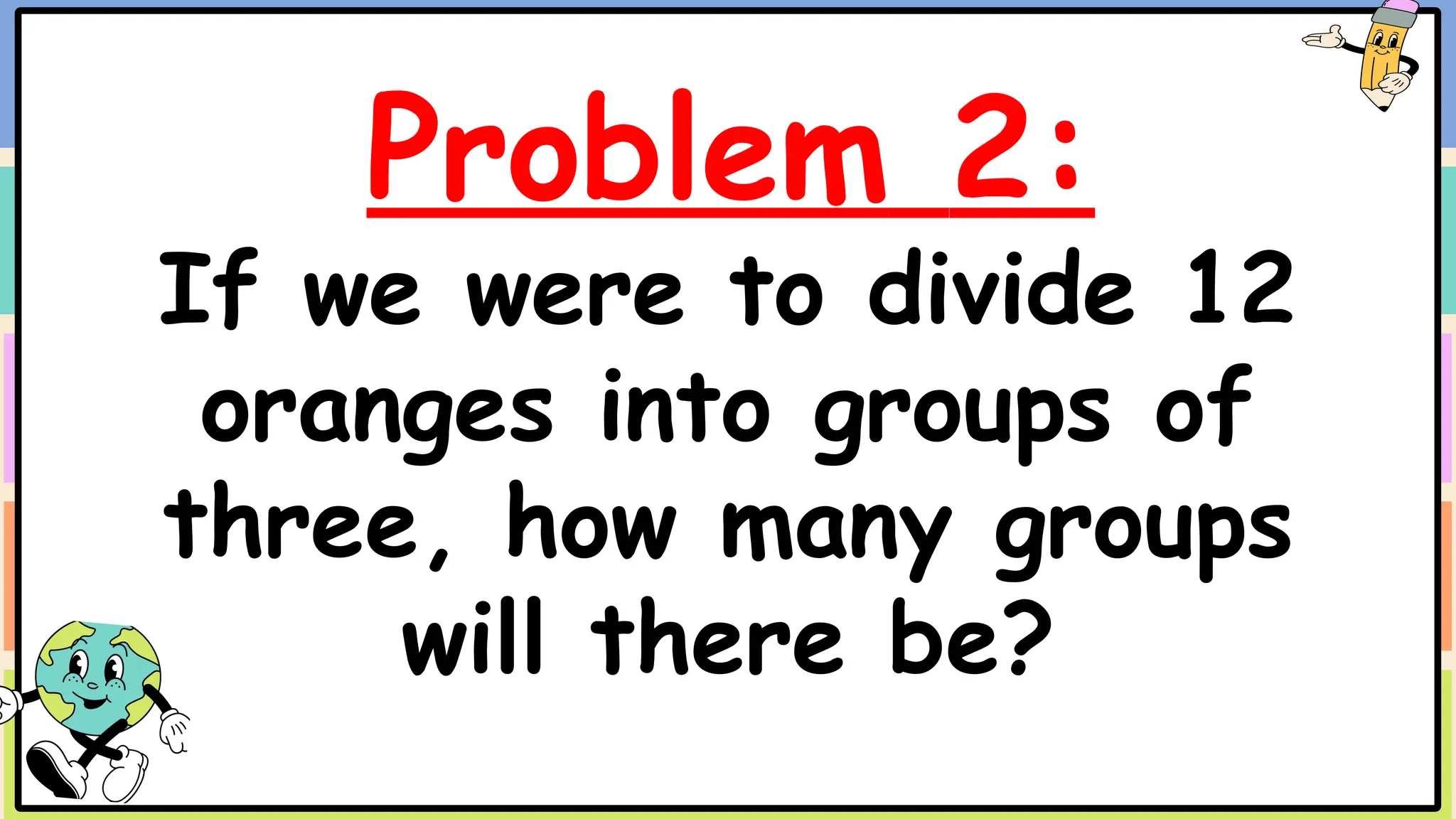 Problem 2:
If we were to divide 12
oranges into groups of
three, how many groups
will there be?
 