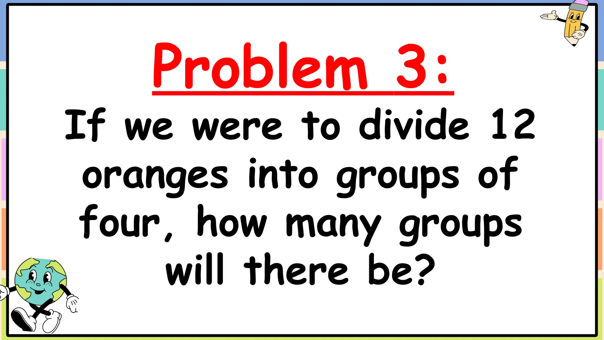 Problem 3:
If we were to divide 12
oranges into groups of
four, how many groups
will there be?
 
