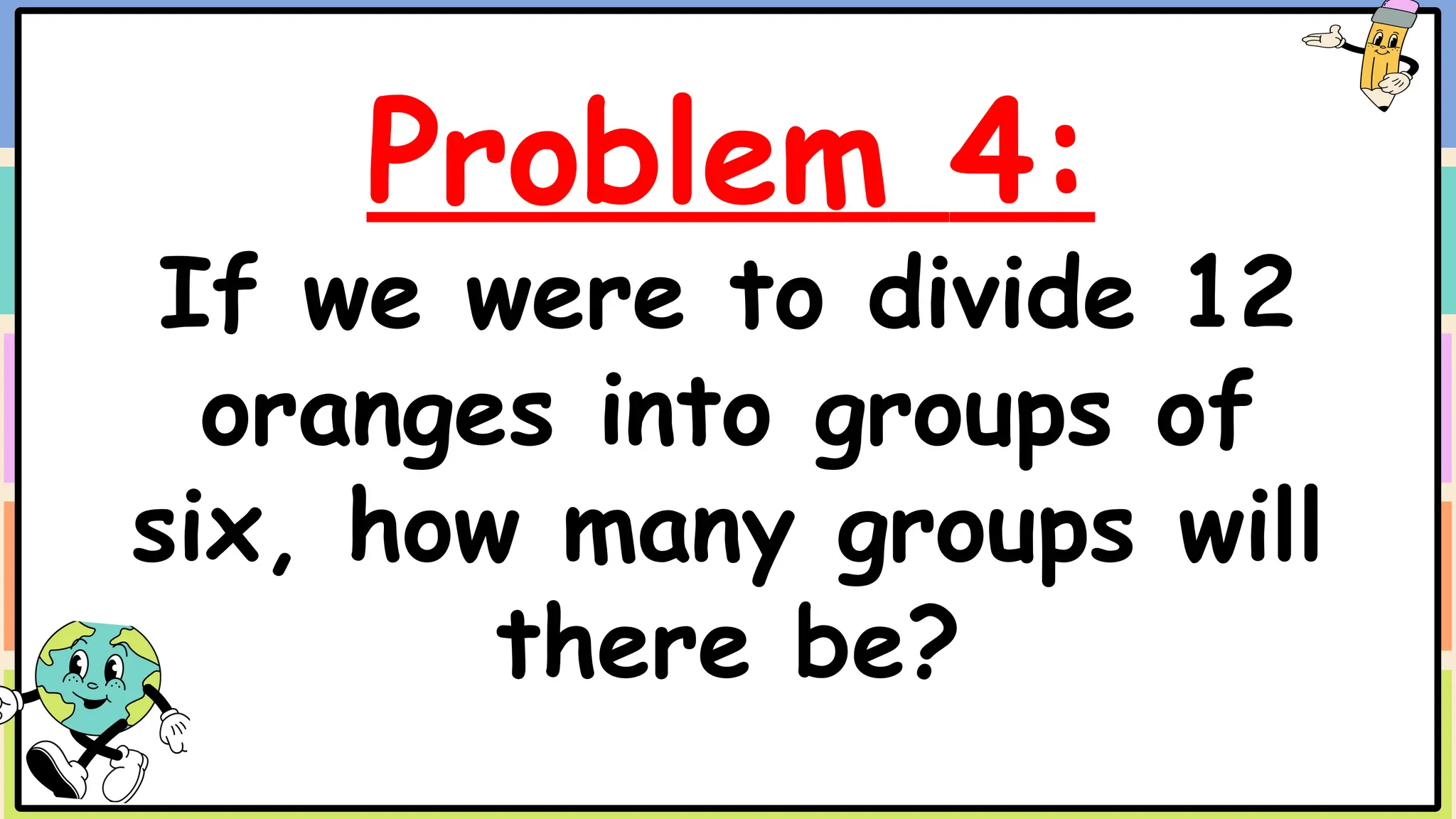 Problem 4:
If we were to divide 12
oranges into groups of
six, how many groups will
there be?
 