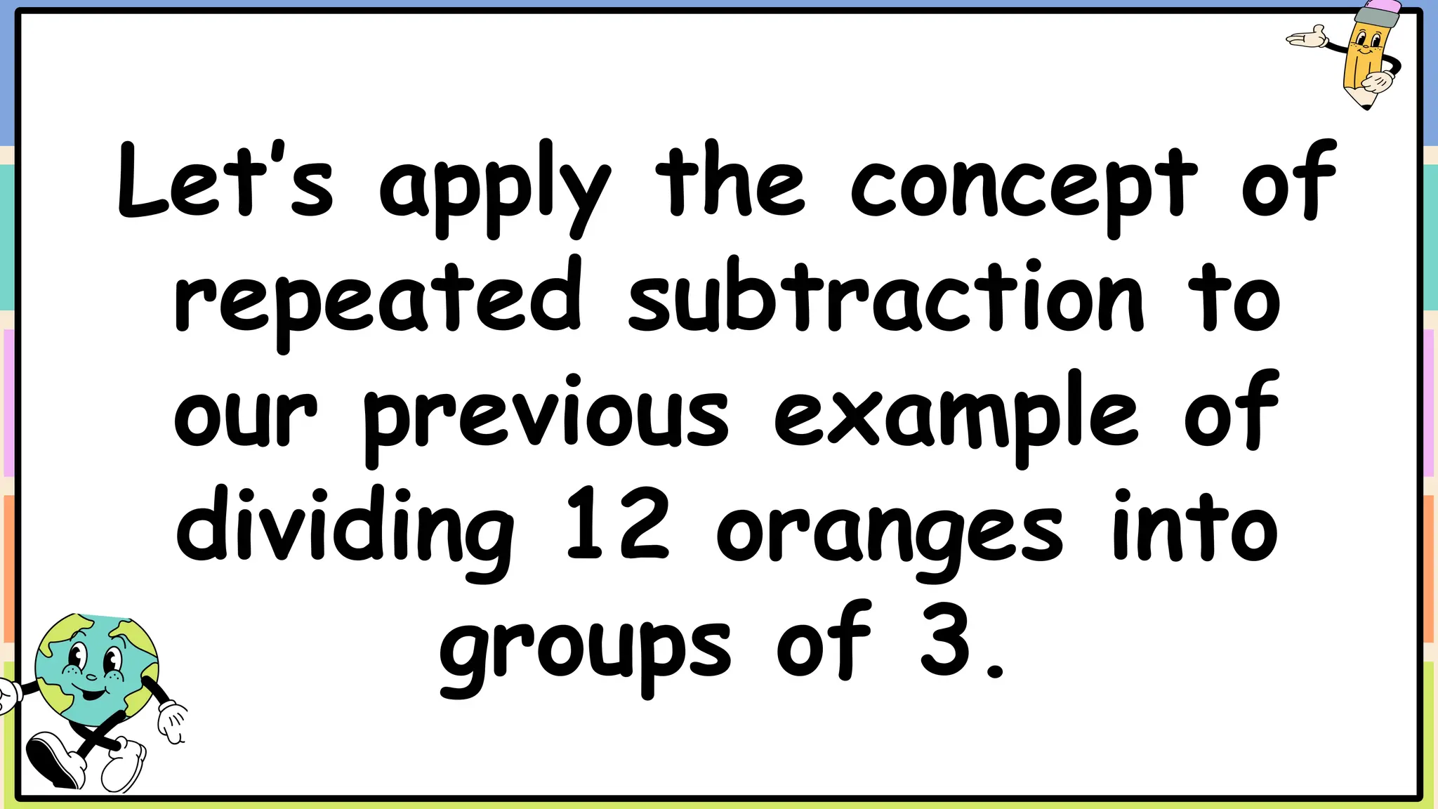 Let’s apply the concept of
repeated subtraction to
our previous example of
dividing 12 oranges into
groups of 3.
 