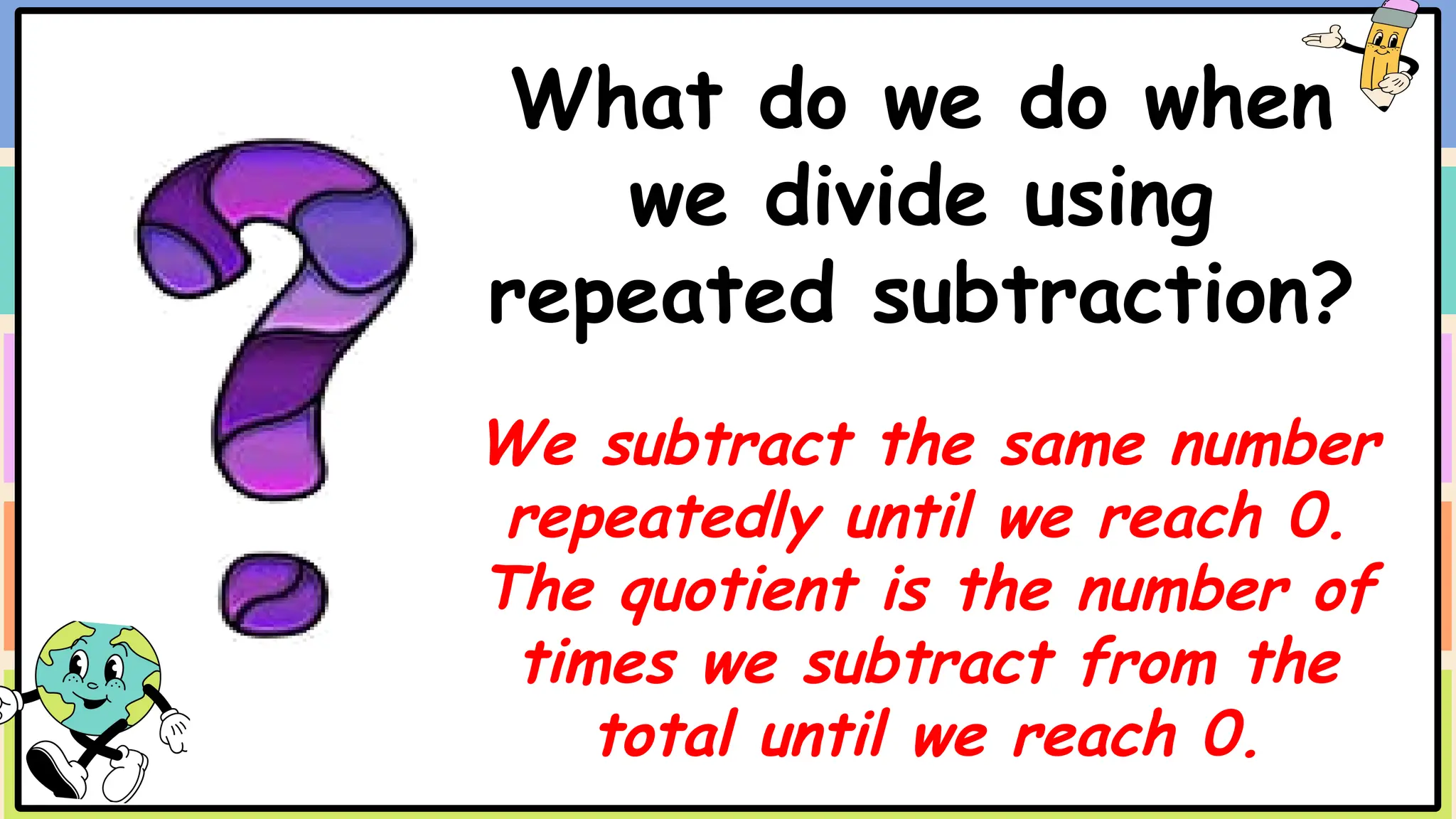 What do we do when
we divide using
repeated subtraction?
We subtract the same number
repeatedly until we reach 0.
The quotient is the number of
times we subtract from the
total until we reach 0.
 